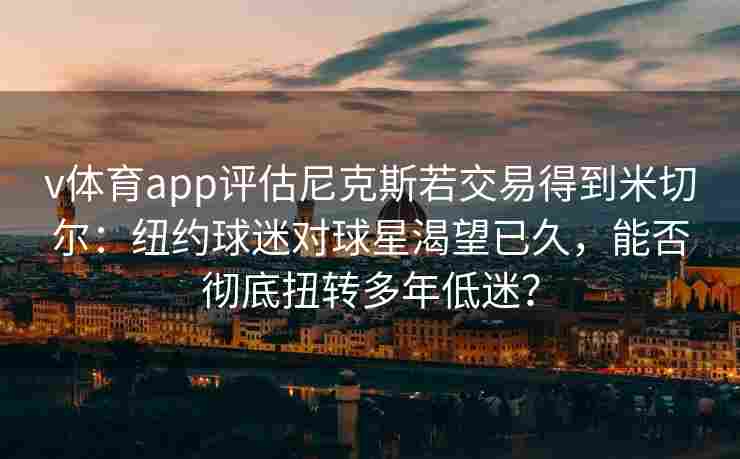 v体育app评估尼克斯若交易得到米切尔：纽约球迷对球星渴望已久，能否彻底扭转多年低迷？