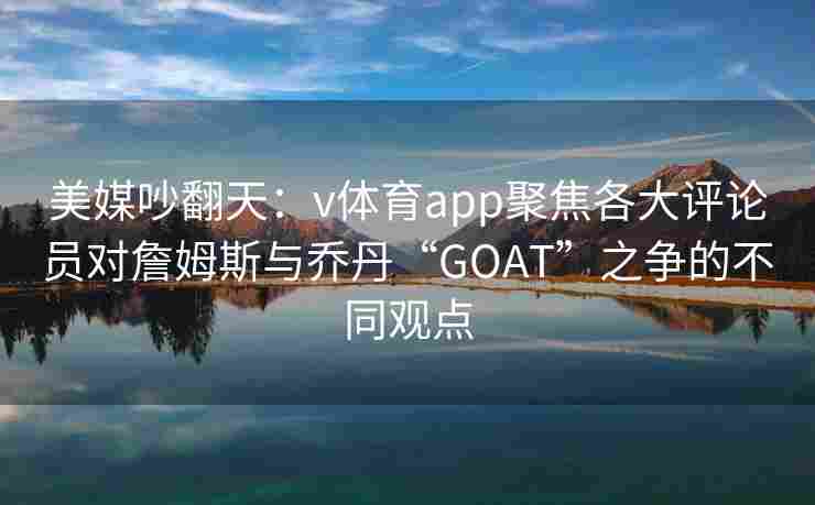 美媒吵翻天：v体育app聚焦各大评论员对詹姆斯与乔丹“GOAT”之争的不同观点
