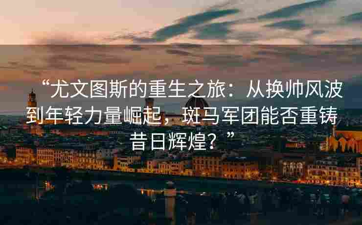 “尤文图斯的重生之旅：从换帅风波到年轻力量崛起，斑马军团能否重铸昔日辉煌？”
