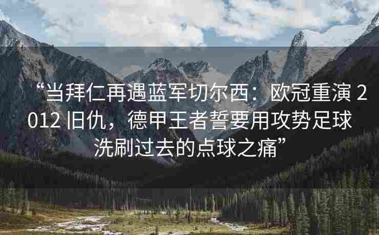 “当拜仁再遇蓝军切尔西：欧冠重演 2012 旧仇，德甲王者誓要用攻势足球洗刷过去的点球之痛”