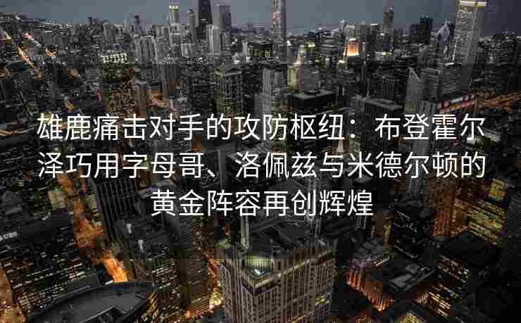 雄鹿痛击对手的攻防枢纽：布登霍尔泽巧用字母哥、洛佩兹与米德尔顿的黄金阵容再创辉煌