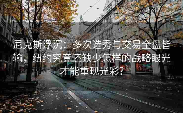 尼克斯浮沉：多次选秀与交易全盘皆输，纽约究竟还缺少怎样的战略眼光才能重现光彩？
