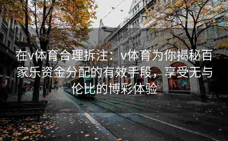 在v体育合理拆注：v体育为你揭秘百家乐资金分配的有效手段，享受无与伦比的博彩体验
