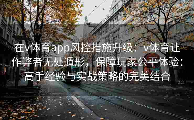 在v体育app风控措施升级：v体育让作弊者无处遁形，保障玩家公平体验：高手经验与实战策略的完美结合
