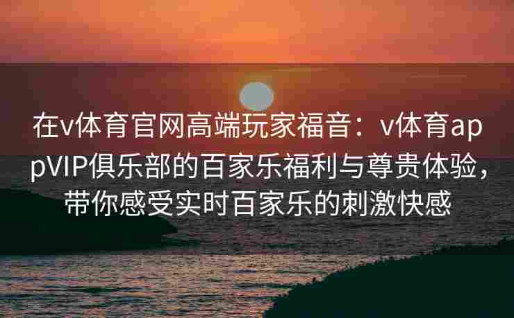 在v体育官网高端玩家福音：v体育appVIP俱乐部的百家乐福利与尊贵体验，带你感受实时百家乐的刺激快感