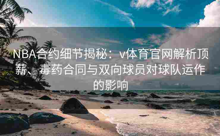 NBA合约细节揭秘：v体育官网解析顶薪、毒药合同与双向球员对球队运作的影响