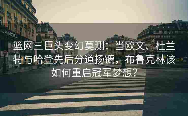 篮网三巨头变幻莫测：当欧文、杜兰特与哈登先后分道扬镳，布鲁克林该如何重启冠军梦想？