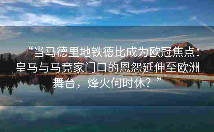 “当马德里地铁德比成为欧冠焦点：皇马与马竞家门口的恩怨延伸至欧洲舞台，烽火何时休？”