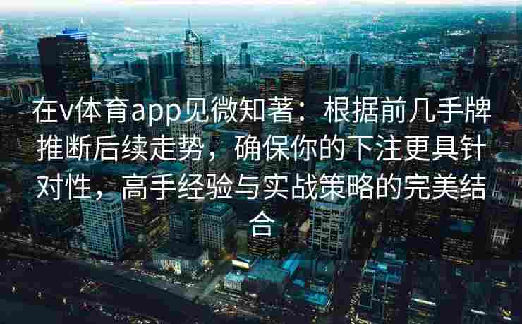在v体育app见微知著：根据前几手牌推断后续走势，确保你的下注更具针对性，高手经验与实战策略的完美结合
