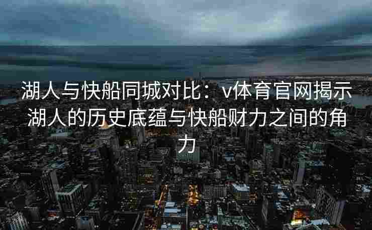 湖人与快船同城对比：v体育官网揭示湖人的历史底蕴与快船财力之间的角力