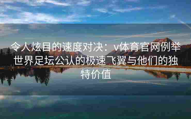 令人炫目的速度对决：v体育官网例举世界足坛公认的极速飞翼与他们的独特价值