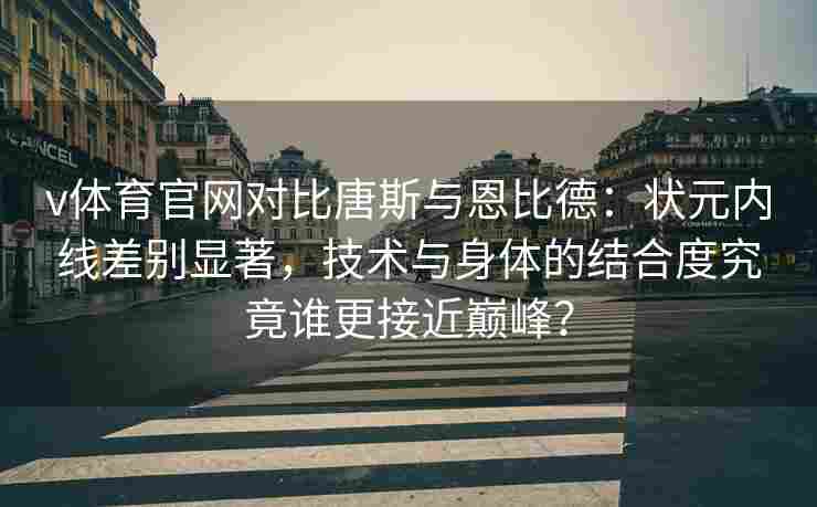 v体育官网对比唐斯与恩比德：状元内线差别显著，技术与身体的结合度究竟谁更接近巅峰？