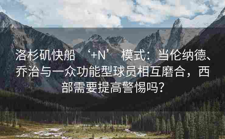 洛杉矶快船 ‘+N’ 模式：当伦纳德、乔治与一众功能型球员相互磨合，西部需要提高警惕吗？
