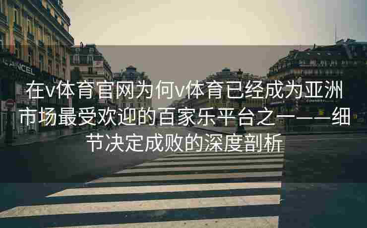 在v体育官网为何v体育已经成为亚洲市场最受欢迎的百家乐平台之一——细节决定成败的深度剖析