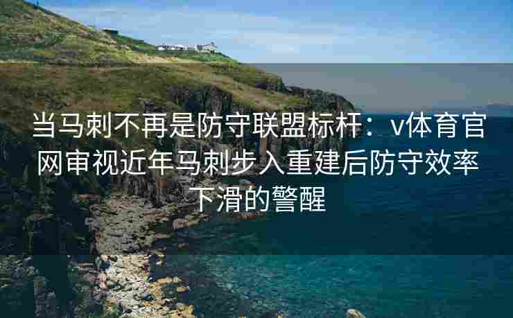 当马刺不再是防守联盟标杆：v体育官网审视近年马刺步入重建后防守效率下滑的警醒