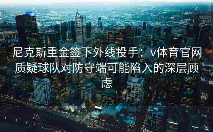 尼克斯重金签下外线投手：v体育官网质疑球队对防守端可能陷入的深层顾虑