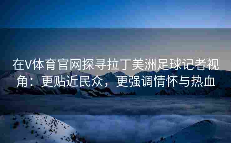 在V体育官网探寻拉丁美洲足球记者视角：更贴近民众，更强调情怀与热血