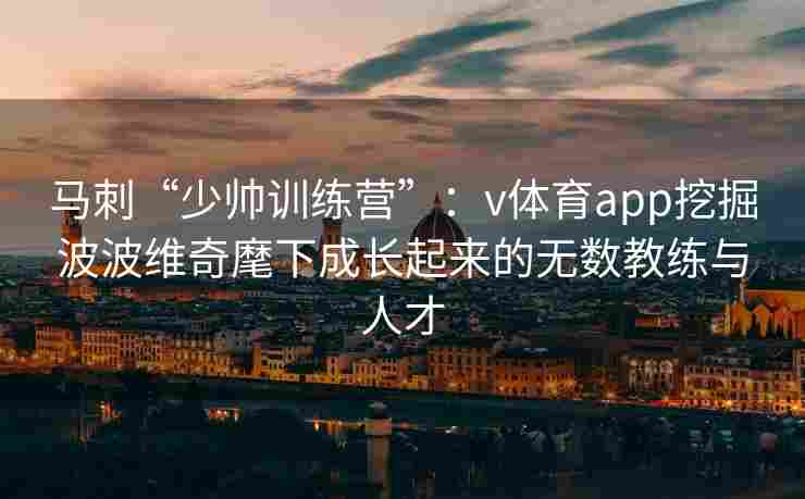 马刺“少帅训练营”：v体育app挖掘波波维奇麾下成长起来的无数教练与人才