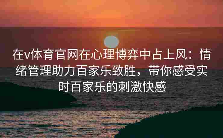 在v体育官网在心理博弈中占上风：情绪管理助力百家乐致胜，带你感受实时百家乐的刺激快感
