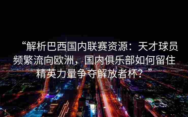 “解析巴西国内联赛资源：天才球员频繁流向欧洲，国内俱乐部如何留住精英力量争夺解放者杯？”