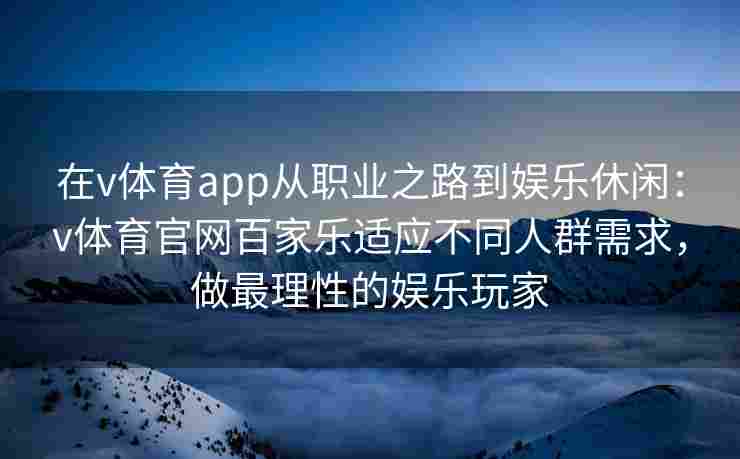 在v体育app从职业之路到娱乐休闲：v体育官网百家乐适应不同人群需求，做最理性的娱乐玩家