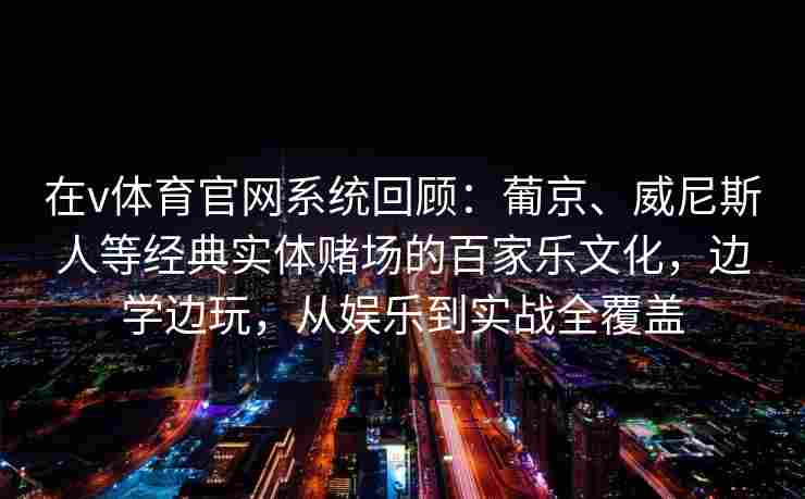 在v体育官网系统回顾：葡京、威尼斯人等经典实体赌场的百家乐文化，边学边玩，从娱乐到实战全覆盖