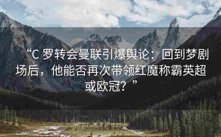 “C 罗转会曼联引爆舆论：回到梦剧场后，他能否再次带领红魔称霸英超或欧冠？”