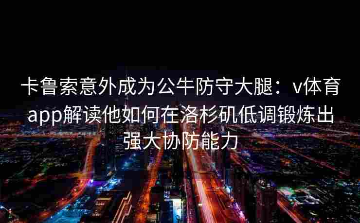 卡鲁索意外成为公牛防守大腿：v体育app解读他如何在洛杉矶低调锻炼出强大协防能力