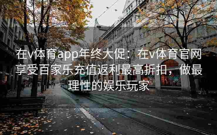 在v体育app年终大促：在v体育官网享受百家乐充值返利最高折扣，做最理性的娱乐玩家