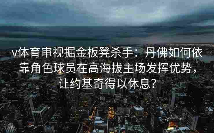 v体育审视掘金板凳杀手：丹佛如何依靠角色球员在高海拔主场发挥优势，让约基奇得以休息？