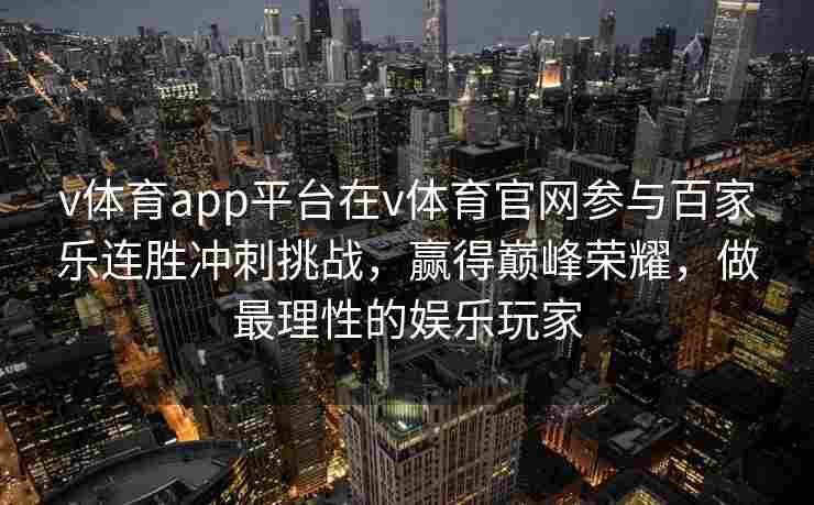 v体育app平台在v体育官网参与百家乐连胜冲刺挑战，赢得巅峰荣耀，做最理性的娱乐玩家