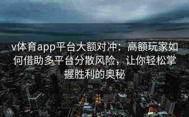 v体育app平台大额对冲：高额玩家如何借助多平台分散风险，让你轻松掌握胜利的奥秘