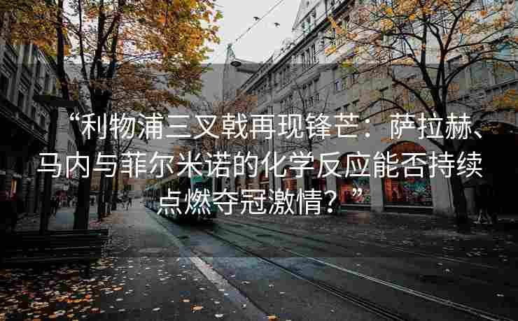 “利物浦三叉戟再现锋芒：萨拉赫、马内与菲尔米诺的化学反应能否持续点燃夺冠激情？”