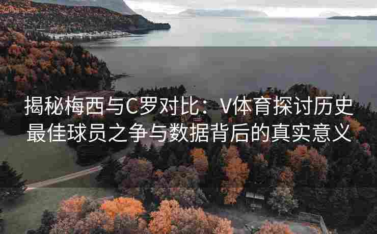 揭秘梅西与C罗对比：V体育探讨历史最佳球员之争与数据背后的真实意义