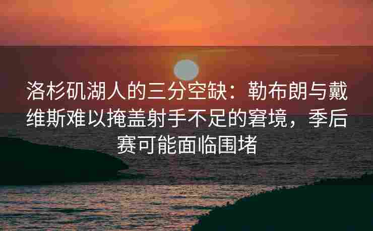 洛杉矶湖人的三分空缺：勒布朗与戴维斯难以掩盖射手不足的窘境，季后赛可能面临围堵