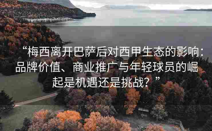 “梅西离开巴萨后对西甲生态的影响：品牌价值、商业推广与年轻球员的崛起是机遇还是挑战？”