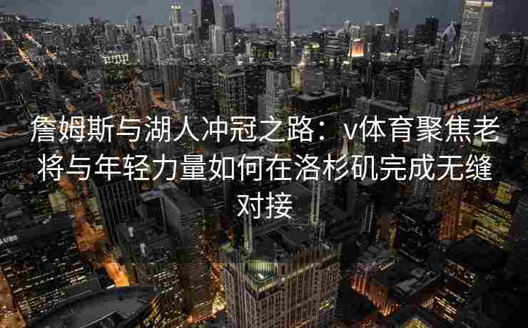 詹姆斯与湖人冲冠之路：v体育聚焦老将与年轻力量如何在洛杉矶完成无缝对接