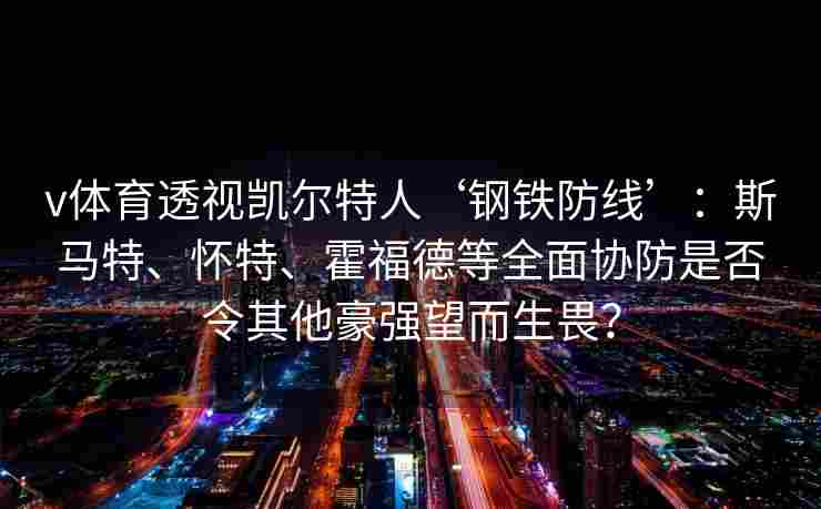 v体育透视凯尔特人‘钢铁防线’：斯马特、怀特、霍福德等全面协防是否令其他豪强望而生畏？
