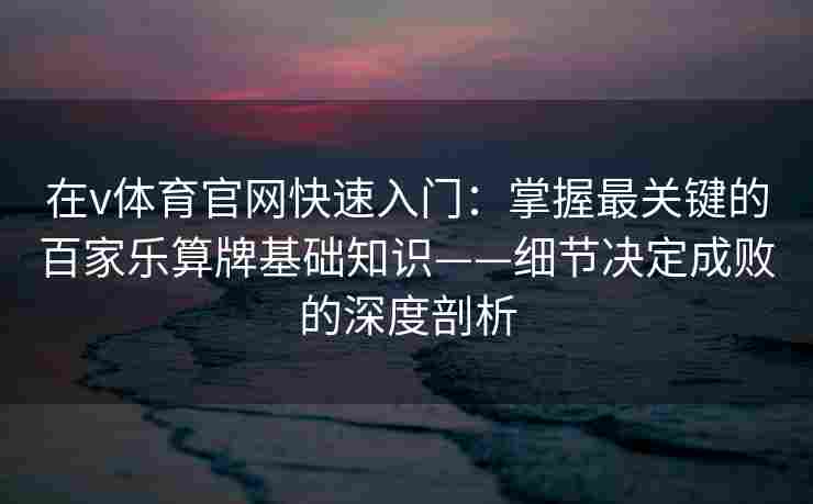 在v体育官网快速入门：掌握最关键的百家乐算牌基础知识——细节决定成败的深度剖析