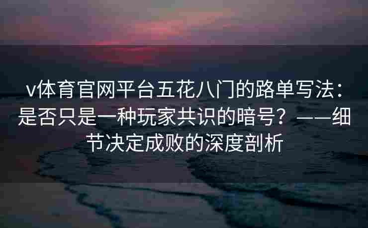 v体育官网平台五花八门的路单写法：是否只是一种玩家共识的暗号？——细节决定成败的深度剖析