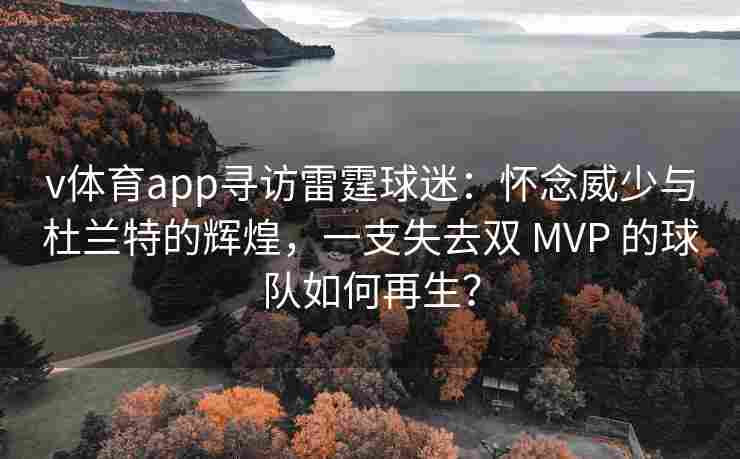 v体育app寻访雷霆球迷：怀念威少与杜兰特的辉煌，一支失去双 MVP 的球队如何再生？