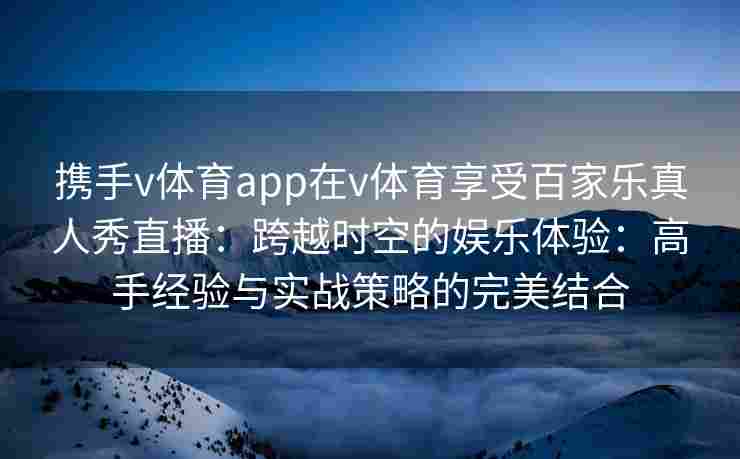 携手v体育app在v体育享受百家乐真人秀直播：跨越时空的娱乐体验：高手经验与实战策略的完美结合