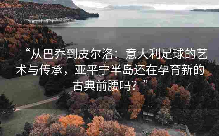 “从巴乔到皮尔洛：意大利足球的艺术与传承，亚平宁半岛还在孕育新的古典前腰吗？”