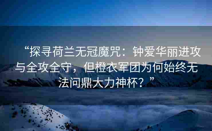 “探寻荷兰无冠魔咒：钟爱华丽进攻与全攻全守，但橙衣军团为何始终无法问鼎大力神杯？”