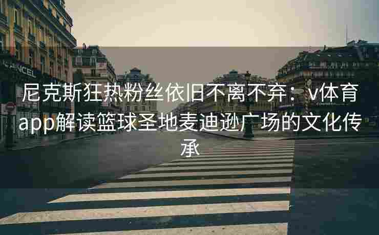 尼克斯狂热粉丝依旧不离不弃：v体育app解读篮球圣地麦迪逊广场的文化传承