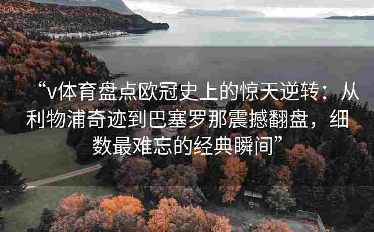 “v体育盘点欧冠史上的惊天逆转：从利物浦奇迹到巴塞罗那震撼翻盘，细数最难忘的经典瞬间”