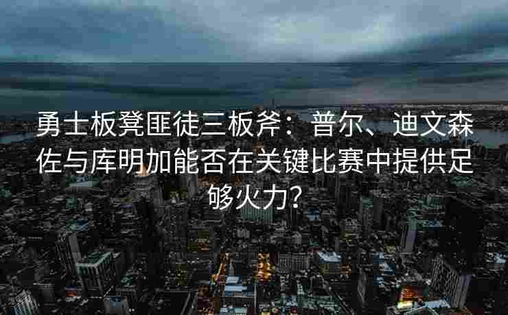 勇士板凳匪徒三板斧：普尔、迪文森佐与库明加能否在关键比赛中提供足够火力？