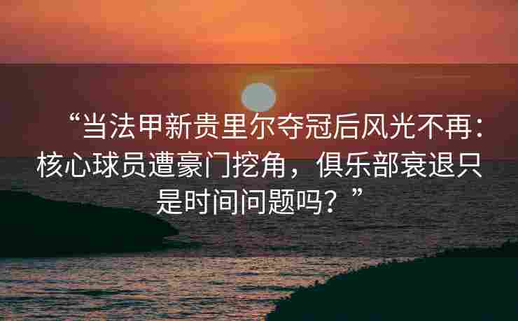 “当法甲新贵里尔夺冠后风光不再：核心球员遭豪门挖角，俱乐部衰退只是时间问题吗？”