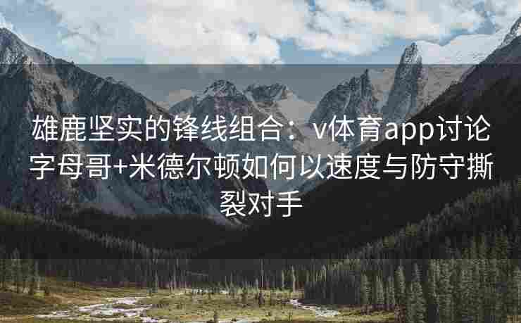 雄鹿坚实的锋线组合：v体育app讨论字母哥+米德尔顿如何以速度与防守撕裂对手