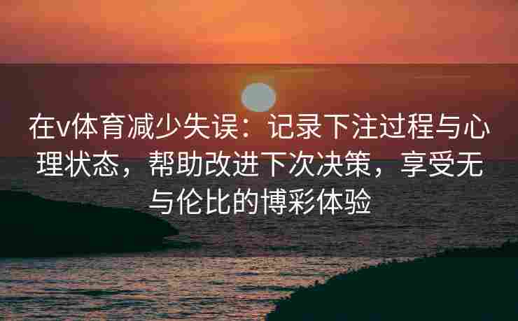 在v体育减少失误：记录下注过程与心理状态，帮助改进下次决策，享受无与伦比的博彩体验